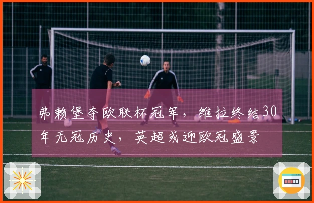 弗赖堡夺欧联杯冠军，维拉终结30年无冠历史，英超或迎欧冠盛景