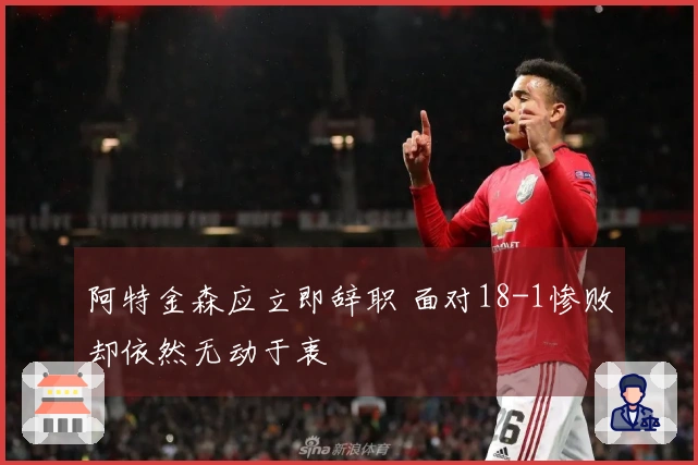 阿特金森应立即辞职 面对18-1惨败却依然无动于衷
