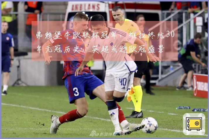 弗赖堡夺欧联杯冠军，维拉终结30年无冠历史，英超或迎欧冠盛景
