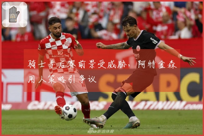 骑士季后赛前景受威胁，阿特金森用人策略引争议