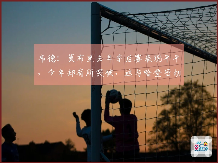 韦德：莫布里去年季后赛表现平平，今年却有所突破，这与哈登密切相关
